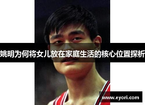 姚明为何将女儿放在家庭生活的核心位置探析