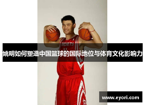 姚明如何塑造中国篮球的国际地位与体育文化影响力