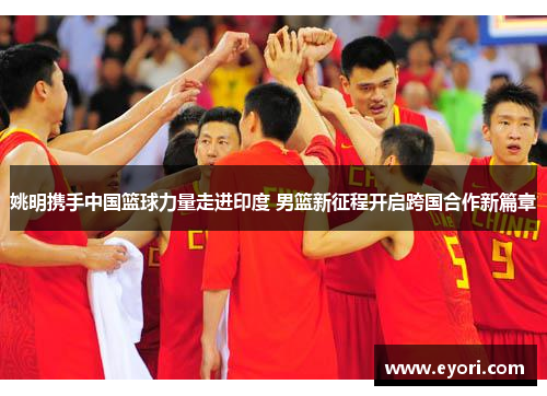 姚明携手中国篮球力量走进印度 男篮新征程开启跨国合作新篇章