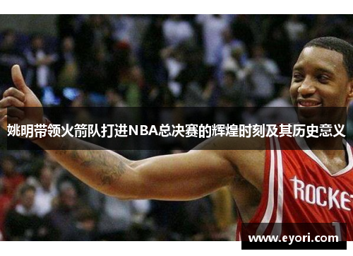 姚明带领火箭队打进NBA总决赛的辉煌时刻及其历史意义