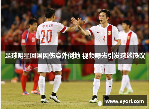 足球明星回国因伤意外倒地 视频曝光引发球迷热议