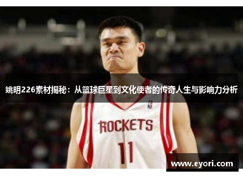 姚明226素材揭秘：从篮球巨星到文化使者的传奇人生与影响力分析