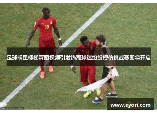 足球明星楼梯舞蹈视频引发热潮球迷纷纷模仿挑战赛即将开启