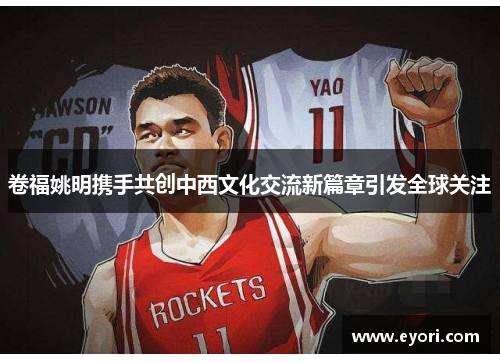 卷福姚明携手共创中西文化交流新篇章引发全球关注