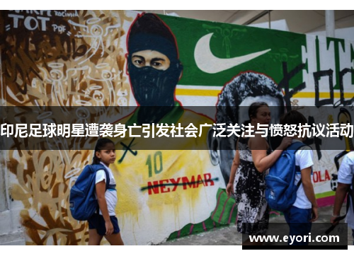 印尼足球明星遭袭身亡引发社会广泛关注与愤怒抗议活动