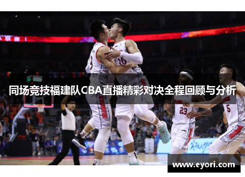 同场竞技福建队CBA直播精彩对决全程回顾与分析