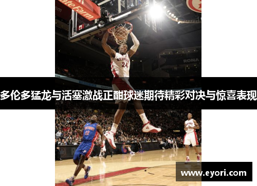 多伦多猛龙与活塞激战正酣球迷期待精彩对决与惊喜表现