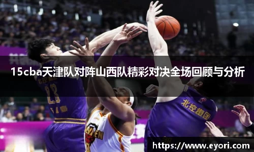 xingkong.com15cba天津队对阵山西队精彩对决全场回顾与分析
